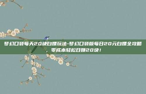 梦幻口袋每天20块白嫖玩法-梦幻口袋版每日20元白嫖全攻略，零成本轻松日赚20块！
