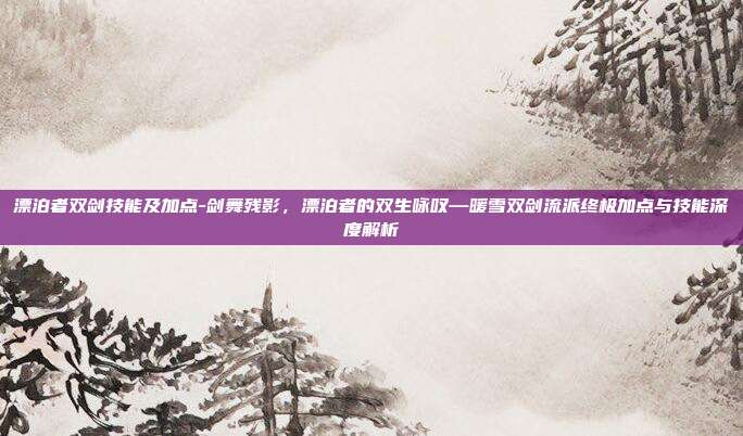 漂泊者双剑技能及加点-剑舞残影,漂泊者的双生咏叹—暖雪双剑流派终极加点与技能深度解析