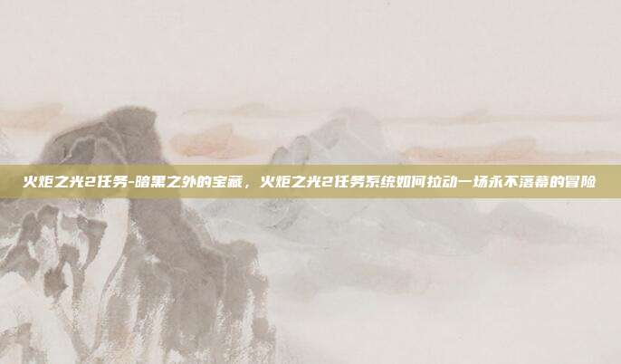 火炬之光2任务-暗黑之外的宝藏,火炬之光2任务系统如何拉动一场永不落幕的冒险