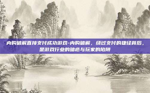 内购破解直接支付成功游戏-内购破解,绕过支付的捷径背后,是游戏行业的暗疮与玩家的陷阱