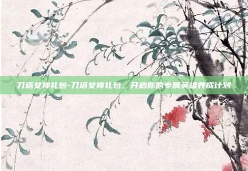 刀塔女神礼包-刀塔女神礼包，开启你的专属英雄养成计划