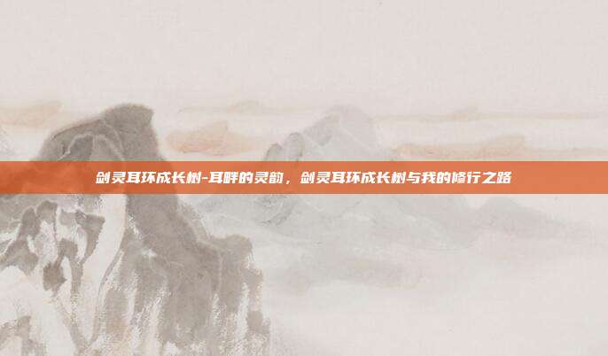 剑灵耳环成长树-耳畔的灵韵,剑灵耳环成长树与我的修行之路
