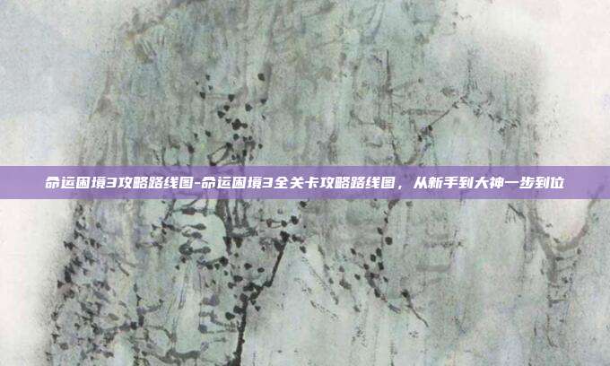 命运困境3攻略路线图-命运困境3全关卡攻略路线图,从新手到大神一步到位