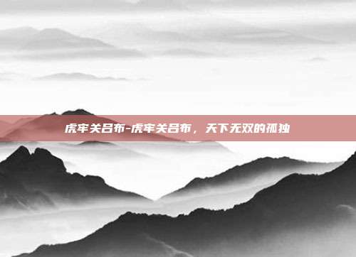 虎牢关吕布-虎牢关吕布,天下无双的孤独