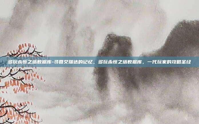 多玩永恒之塔数据库-寻回艾瑞达的记忆,多玩永恒之塔数据库,一代玩家的攻略圣经