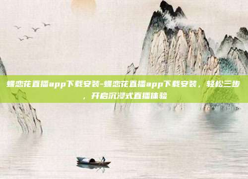 蝶恋花直播app下载安装-蝶恋花直播app下载安装，轻松三步，开启沉浸式直播体验