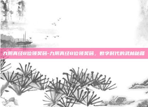 九阴真经8位领奖码-九阴真经8位领奖码,数字时代的武林秘籍