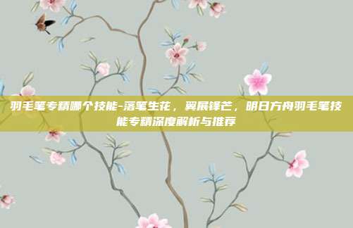 羽毛笔专精哪个技能-落笔生花,翼展锋芒,明日方舟羽毛笔技能专精深度解析与推荐