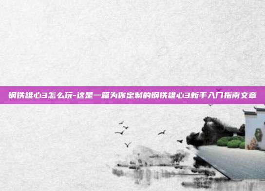 钢铁雄心3怎么玩-这是一篇为你定制的钢铁雄心3新手入门指南文章