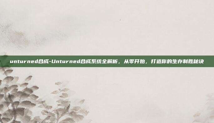 unturned合成-Unturned合成系统全解析,从零开始,打造你的生存制胜秘诀