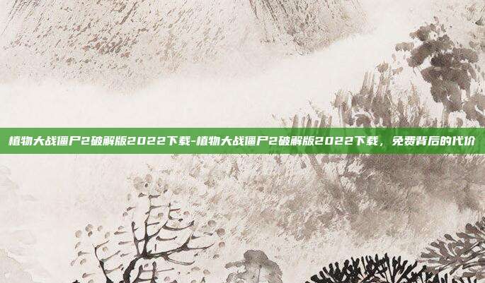 植物大战僵尸2破解版2022下载-植物大战僵尸2破解版2022下载，免费背后的代价