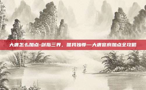 大唐怎么加点-剑指三界,唯我独尊—大唐官府加点全攻略