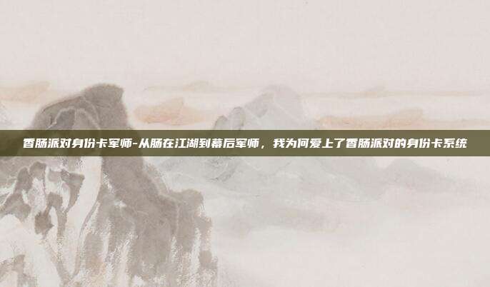 香肠派对身份卡军师-从肠在江湖到幕后军师,我为何爱上了香肠派对的身份卡系统