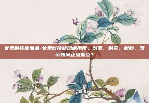 女鬼剑技能加点-女鬼剑技能加点指南,剑宗、剑豪、剑魔、暗帝如何正确加点?