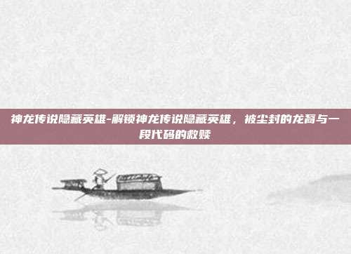 神龙传说隐藏英雄-解锁神龙传说隐藏英雄,被尘封的龙裔与一段代码的救赎