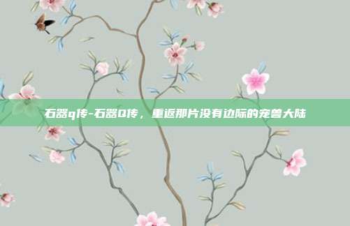 石器q传-石器Q传，重返那片没有边际的宠兽大陆