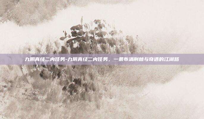 九阴真经二内任务-九阴真经二内任务,一条布满荆棘与奇遇的江湖路