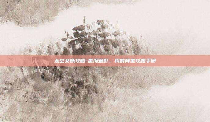 太空女妖攻略-星海魅影,我的异星攻略手册