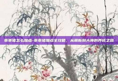 乖乖猪怎么加点-乖乖猪加点全攻略，从萌新到大神的养成之路