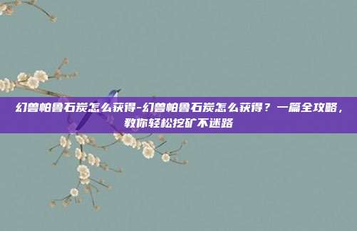 幻兽帕鲁石炭怎么获得-幻兽帕鲁石炭怎么获得?一篇全攻略,教你轻松挖矿不迷路