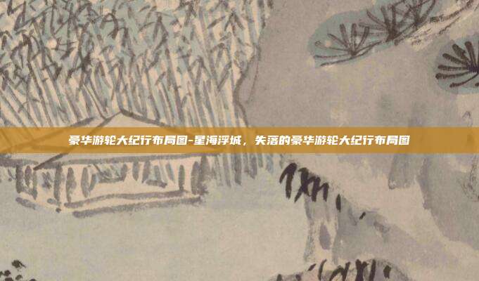 豪华游轮大纪行布局图-星海浮城，失落的豪华游轮大纪行布局图