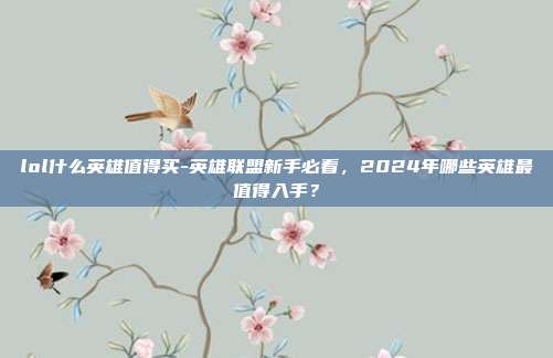 lol什么英雄值得买-英雄联盟新手必看,2024年哪些英雄最值得入手?