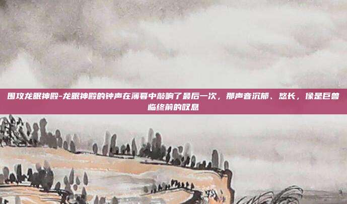 围攻龙眠神殿-龙眠神殿的钟声在薄暮中敲响了最后一次,那声音沉郁、悠长,像是巨兽临终前的叹息