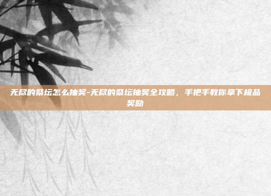 无尽的祭坛怎么抽奖-无尽的祭坛抽奖全攻略,手把手教你拿下极品奖励