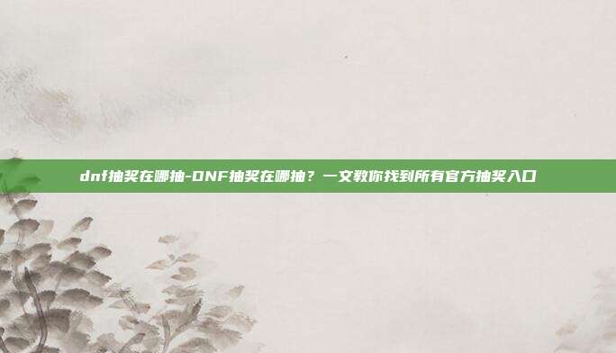 dnf抽奖在哪抽-DNF抽奖在哪抽?一文教你找到所有官方抽奖入口