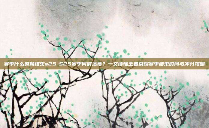 赛季什么时候结束s25-S25赛季何时落幕？一文读懂王者荣耀赛季结束时间与冲分攻略