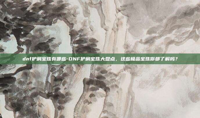 dnf护肩宝珠有哪些-DNF护肩宝珠大盘点,这些极品宝珠你都了解吗?