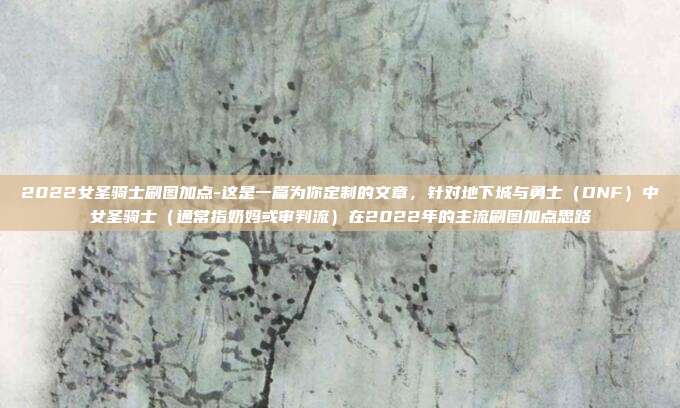 2022女圣骑士刷图加点-这是一篇为你定制的文章，针对地下城与勇士（DNF）中女圣骑士（通常指奶妈或审判流）在2022年的主流刷图加点思路