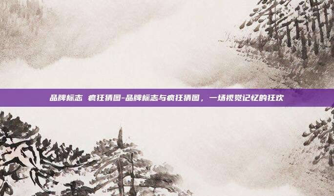 品牌标志 疯狂猜图-品牌标志与疯狂猜图,一场视觉记忆的狂欢
