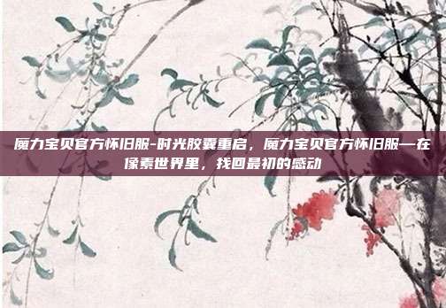魔力宝贝官方怀旧服-时光胶囊重启,魔力宝贝官方怀旧服—在像素世界里,找回最初的感动