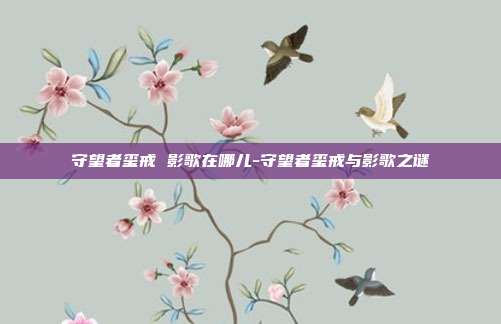 守望者玺戒 影歌在哪儿-守望者玺戒与影歌之谜