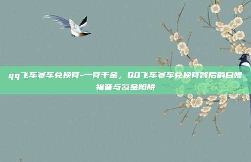qq飞车赛车兑换符-一符千金，QQ飞车赛车兑换符背后的白嫖福音与氪金陷阱