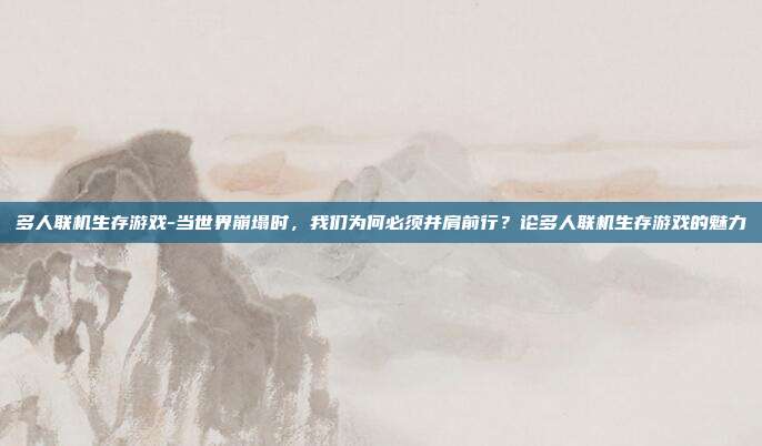 多人联机生存游戏-当世界崩塌时，我们为何必须并肩前行？论多人联机生存游戏的魅力