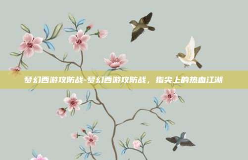 梦幻西游攻防战-梦幻西游攻防战,指尖上的热血江湖