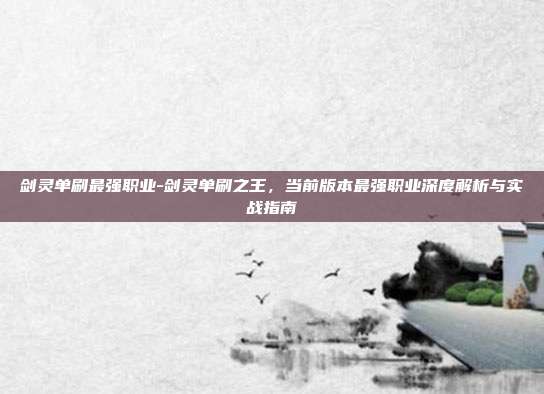 剑灵单刷最强职业-剑灵单刷之王，当前版本最强职业深度解析与实战指南