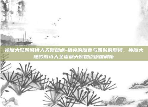 神魔大陆吟游诗人天赋加点-指尖的魔音与团队的脉搏,神魔大陆吟游诗人全流派天赋加点深度解析