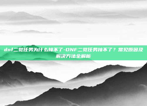 dnf二觉任务为什么接不了-DNF二觉任务接不了？常见原因及解决方法全解析
