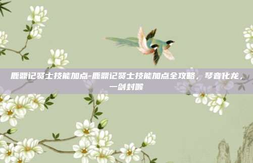鹿鼎记贤士技能加点-鹿鼎记贤士技能加点全攻略,琴音化龙,一剑封喉