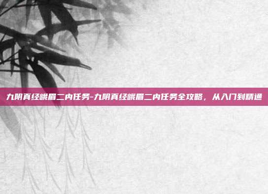 九阴真经峨眉二内任务-九阴真经峨眉二内任务全攻略，从入门到精通