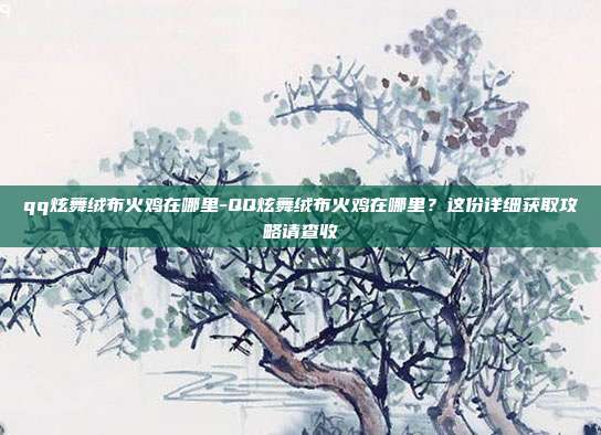 qq炫舞绒布火鸡在哪里-QQ炫舞绒布火鸡在哪里?这份详细获取攻略请查收