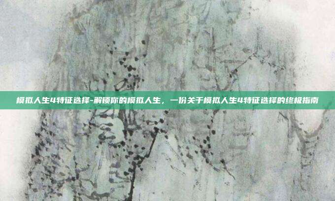 模拟人生4特征选择-解锁你的模拟人生,一份关于模拟人生4特征选择的终极指南