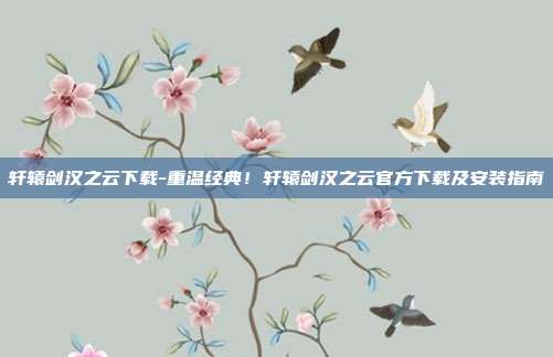 轩辕剑汉之云下载-重温经典!轩辕剑汉之云官方下载及安装指南