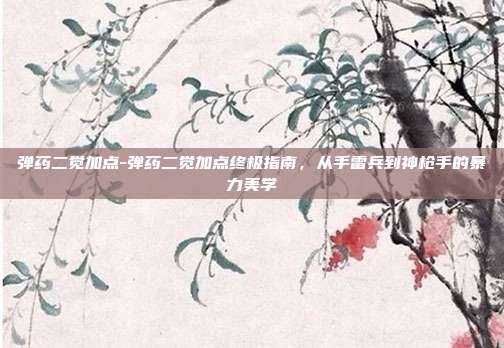 弹药二觉加点-弹药二觉加点终极指南,从手雷兵到神枪手的暴力美学