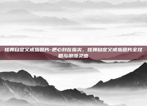 炫舞自定义戒指图片-把心刻在指尖,炫舞自定义戒指图片全攻略与浪漫灵感