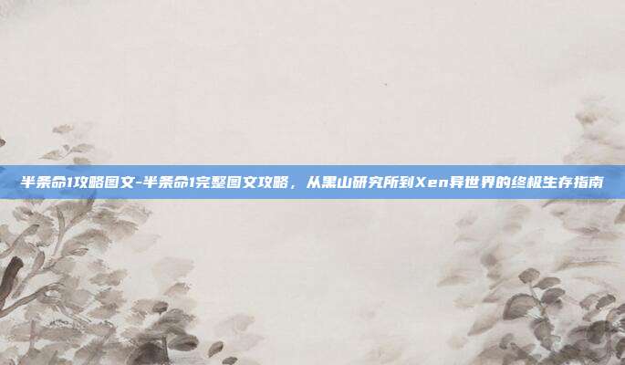 半条命1攻略图文-半条命1完整图文攻略，从黑山研究所到Xen异世界的终极生存指南