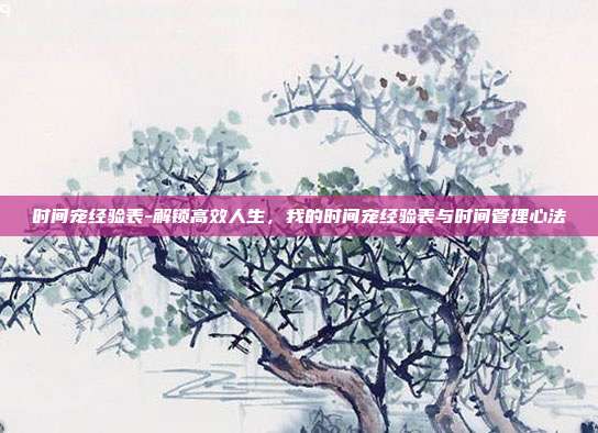 时间宠经验表-解锁高效人生,我的时间宠经验表与时间管理心法